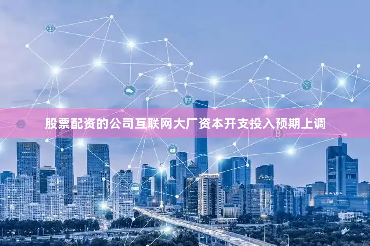 股票配资的公司互联网大厂资本开支投入预期上调