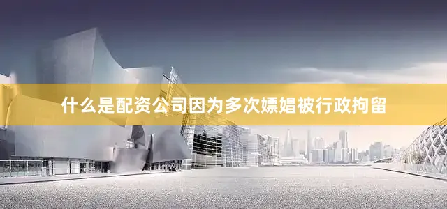 什么是配资公司因为多次嫖娼被行政拘留