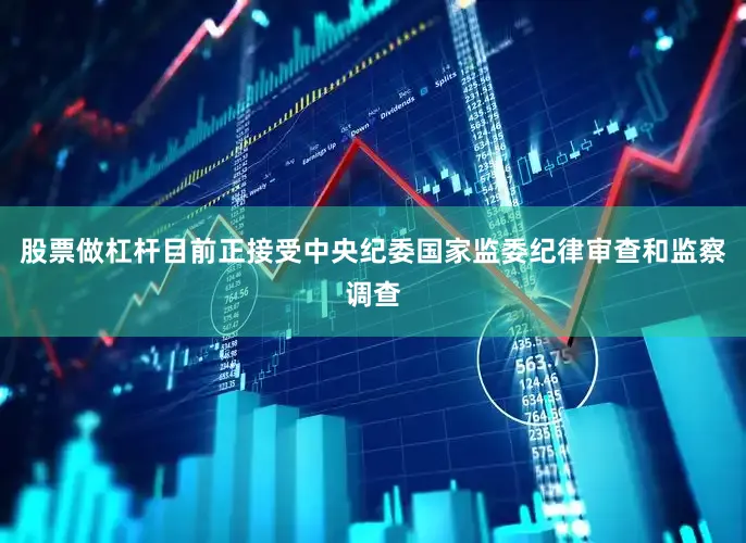 股票做杠杆目前正接受中央纪委国家监委纪律审查和监察调查