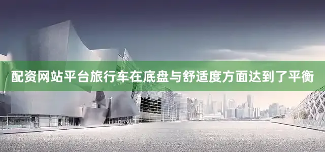 配资网站平台旅行车在底盘与舒适度方面达到了平衡