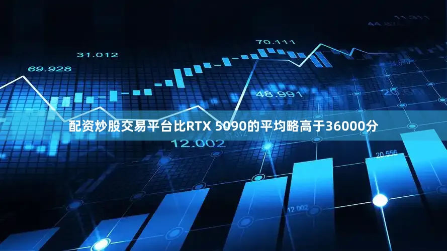 配资炒股交易平台比RTX 5090的平均略高于36000分