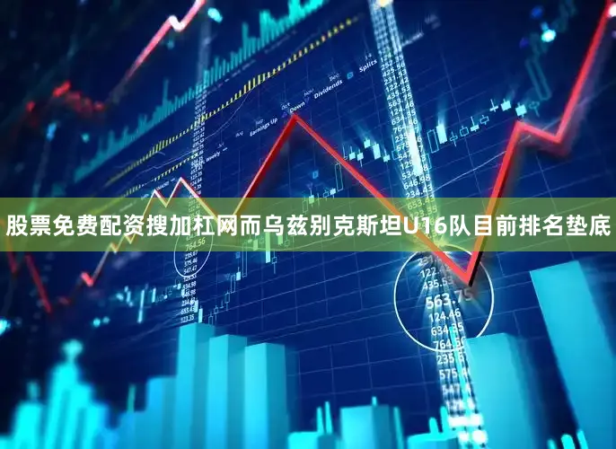 股票免费配资搜加杠网而乌兹别克斯坦U16队目前排名垫底