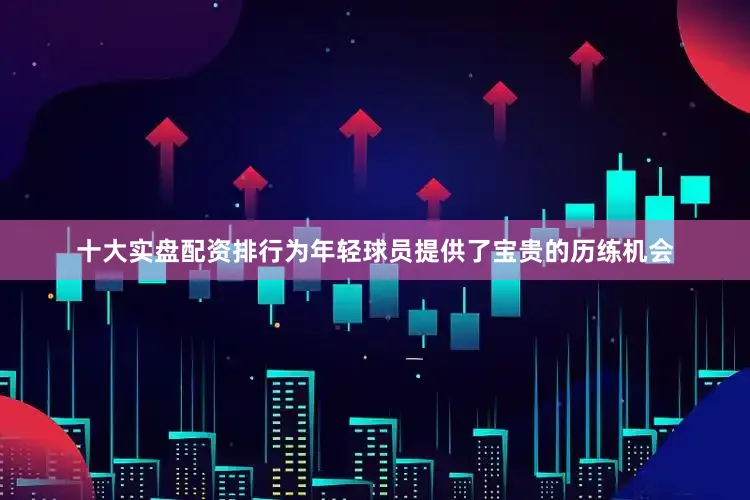 十大实盘配资排行为年轻球员提供了宝贵的历练机会