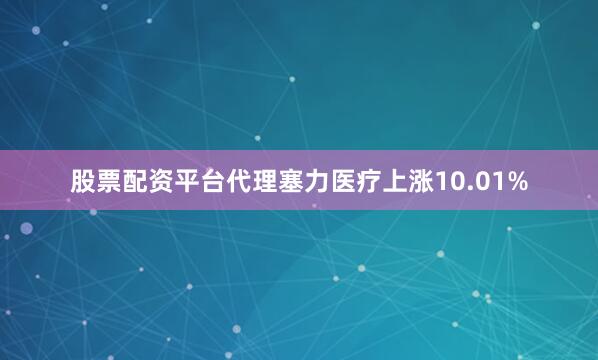 股票配资平台代理塞力医疗上涨10.01%