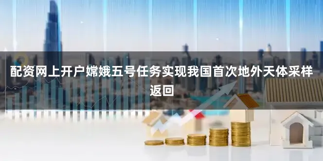 配资网上开户嫦娥五号任务实现我国首次地外天体采样返回