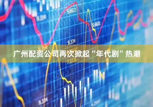 广州配资公司再次掀起“年代剧”热潮