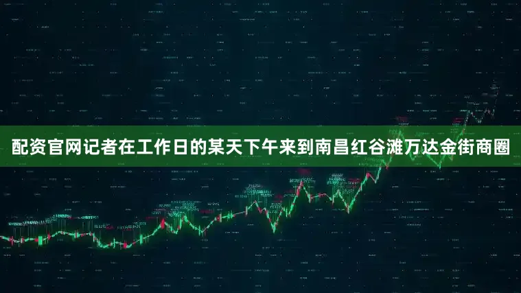 配资官网记者在工作日的某天下午来到南昌红谷滩万达金街商圈