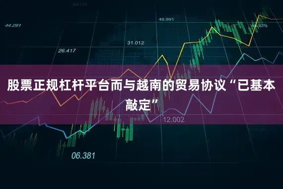 股票正规杠杆平台而与越南的贸易协议“已基本敲定”
