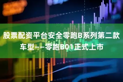股票配资平台安全零跑B系列第二款车型——零跑B01正式上市