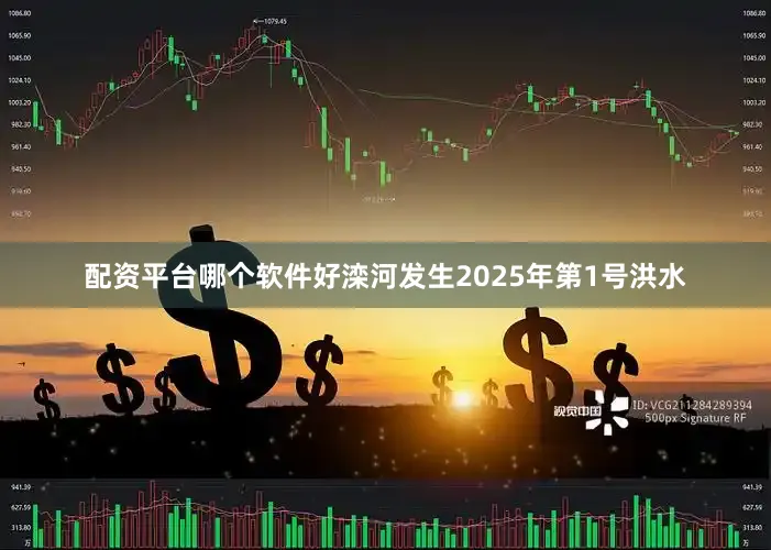 配资平台哪个软件好滦河发生2025年第1号洪水