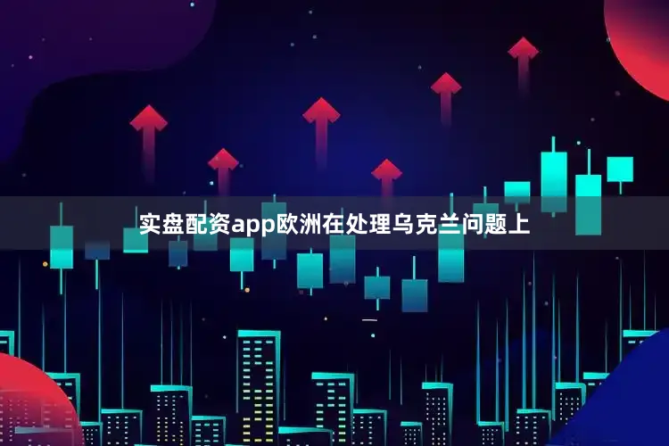 实盘配资app欧洲在处理乌克兰问题上
