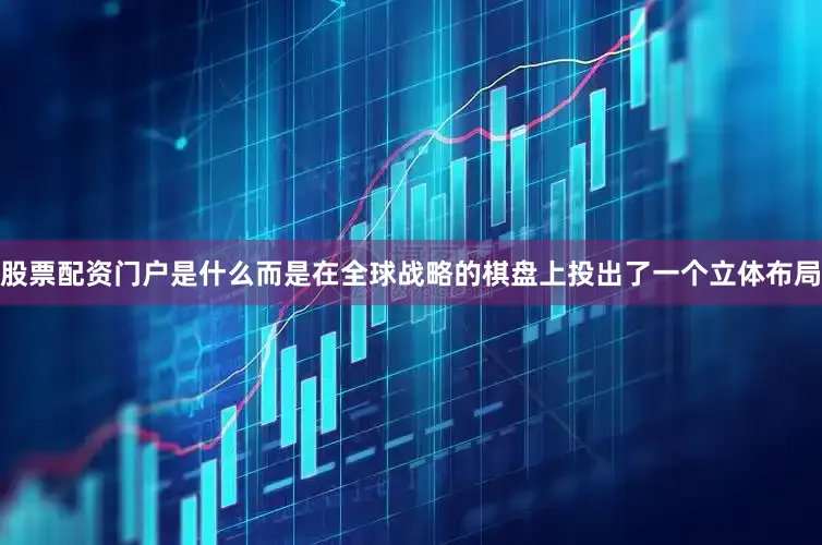 股票配资门户是什么而是在全球战略的棋盘上投出了一个立体布局