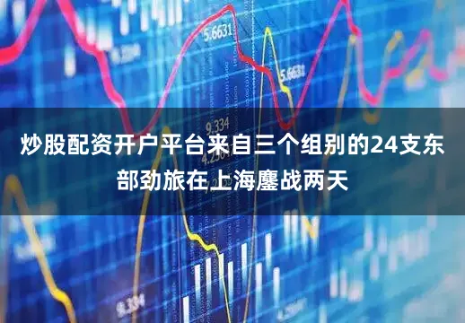 炒股配资开户平台来自三个组别的24支东部劲旅在上海鏖战两天