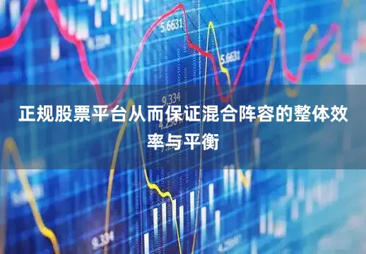 正规股票平台从而保证混合阵容的整体效率与平衡