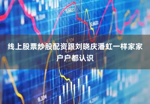 线上股票炒股配资跟刘晓庆潘虹一样家家户户都认识