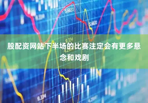 股配资网站下半场的比赛注定会有更多悬念和戏剧