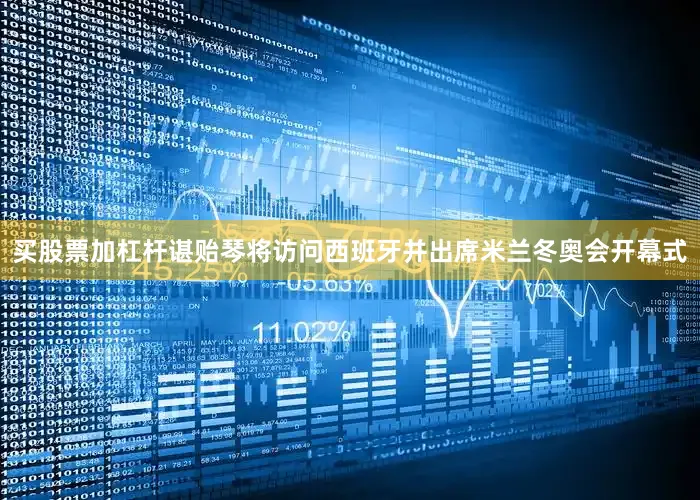 买股票加杠杆谌贻琴将访问西班牙并出席米兰冬奥会开幕式